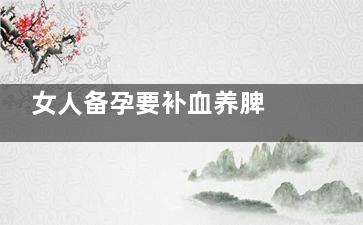 女人备孕要补血养脾 女人备孕吃什么好(女人备孕补什么)
